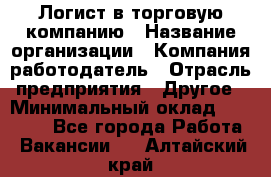 Логист в торговую компанию › Название организации ­ Компания-работодатель › Отрасль предприятия ­ Другое › Минимальный оклад ­ 35 000 - Все города Работа » Вакансии   . Алтайский край